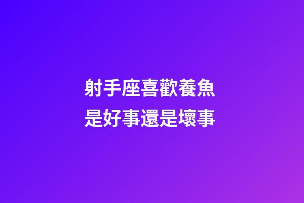 射手座喜歡養魚 是好事還是壞事-第1張-星座運勢-玄機派